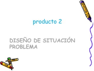 DISEÑO DE SITUACIÓN PROBLEMA ,[object Object]
