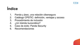 Índice
1. Panda y jtsec, una relación cibersegura
2. Catálogo CPSTIC: definición, ventajas y acceso
3. Procedimiento de in...