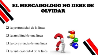 EL MERCADOLOGO NO DEBE DE
OLVIDAR
❑ La profundidad de la línea
❑ La amplitud de una línea
❑ La consistencia de una línea
❑ La vulnerabilidad de la línea
 