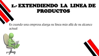 1.- EXTENDIENDO LA LINEA DE
PRODUCTOS
Es cuando una empresa alarga su línea más allá de su alcance
actual
 