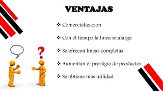 VENTAJAS
❖ Comercialización
❖ Con el tiempo la línea se alarga
❖ Se ofrecen líneas completas
❖ Aumentan el prestigio de productos
❖ Se obtiene más utilidad
 
