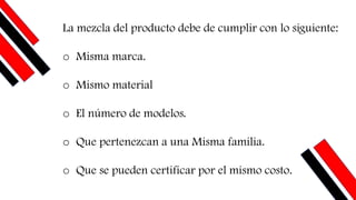 La mezcla del producto debe de cumplir con lo siguiente:
o Misma marca.
o Mismo material
o El número de modelos.
o Que pertenezcan a una Misma familia.
o Que se pueden certificar por el mismo costo.
 