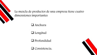 ❑ Anchura
❑ Longitud
❑ Profundidad
❑ Consistencia.
La mezcla de productos de una empresa tiene cuatro
dimensiones importantes
 