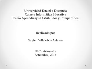 Universidad Estatal a Distancia
        Carrera Informática Educativa
Curso Aprendizajes Distribuidos y Compartidos



                Realizado por

          Saylen Villalobos Artavia


               III Cuatrimestre
               Setiembre, 2012
 
