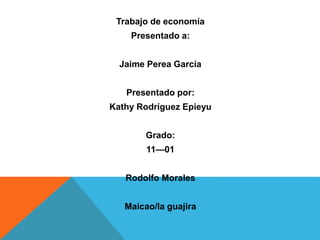 Trabajo de economía
Presentado a:
Jaime Perea García
Presentado por:
Kathy Rodríguez Epieyu
Grado:
11—01
Rodolfo Morales
Maicao/la guajira
 