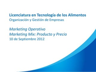 Licenciatura en Tecnología de los Alimentos
Organización y Gestión de Empresas
Marketing Operativo
Marketing Mix: Producto y Precio
10 de Septiembre 2012
 