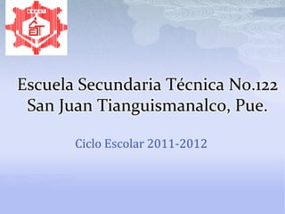 Escuela Secundaria Técnica No.122
 San Juan Tianguismanalco, Pue.

       Ciclo Escolar 2011-2012
 