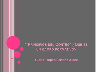 * PRINCIPIOS DEL CONTEO* ¿QUÉ ES
UN CAMPO FORMATIVO?
Gloria Trujillo Cristina Aidee
 