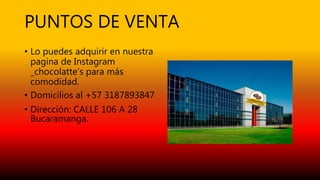 PUNTOS DE VENTA
• Lo puedes adquirir en nuestra
pagina de Instagram
_chocolatte’s para más
comodidad.
• Domicilios al +57 3187893847
• Dirección: CALLE 106 A 28
Bucaramanga.
 