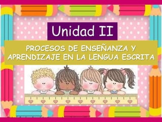 Unidad II
    PROCESOS DE ENSEÑANZA Y
APRENDIZAJE EN LA LENGUA ESCRITA
 