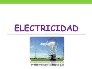 ELECTRICIDAD



   Profesora: Daniela Reyes S.M
 