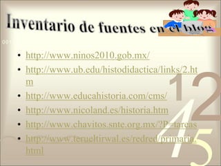 Inventario de fuentes en el bloghttp://www.ninos2010.gob.mx/http://www.ub.edu/histodidactica/links/2.htmhttp://www.educahistoria.com/cms/http://www.nicoland.es/historia.htmhttp://www.chavitos.snte.org.mx/?P=tareashttp://www.terueltirwal.es/redred/primaria.html