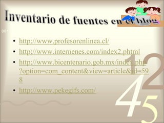 Inventario de fuentes en el bloghttp://www.profesorenlinea.cl/http://www.internenes.com/index2.phtmlhttp://www.bicentenario.gob.mx/index.php?option=com_content&view=article&id=598http://www.pekegifs.com/