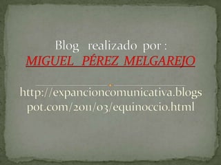 Blog   realizado  por :MIGUEL   PÉREZ  MELGAREJO http://expancioncomunicativa.blogspot.com/2011/03/equinoccio.html 