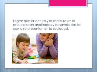 Lograr que la lectura y la escritura en la
escuela sean analizadas y desarrolladas tal
como se presentan en la sociedad.
 