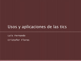 Usos y aplicaciones de las tics
Luis Fernando
Cristofer Flores

 