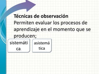 sistemáti
ca.
Técnicas de observación
Permiten evaluar los procesos de
aprendizaje en el momento que se
producen;
asistemá
tica
 