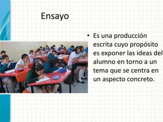 Ensayo
• Es una producción
escrita cuyo propósito
es exponer las ideas del
alumno en torno a un
tema que se centra en
un aspecto concreto.
 