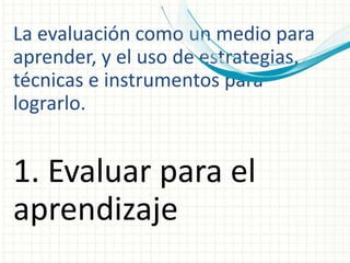 La evaluación como un medio para
aprender, y el uso de estrategias,
técnicas e instrumentos para
lograrlo.
1. Evaluar para el
aprendizaje
 