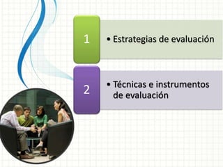 • Estrategias de evaluación1
• Técnicas e instrumentos
de evaluación2
 