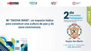 Mi “SACHA WASI”, un espacio lúdico
para construir una cultura de paz y de
sana convivencia.
Región San Martín
UGEL BELLAVISTA
 