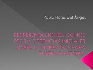 Paula Flores Del Ángel. REPRESENTACIONES, CONCEPTOS Y CREENCIAS INICIALES SOBRE LA NARRATIVA PARA ENSEÑAR HISTORIA 