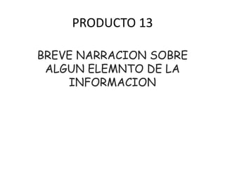 PRODUCTO 13  BREVE NARRACION SOBRE ALGUN ELEMNTO DE LA INFORMACION 