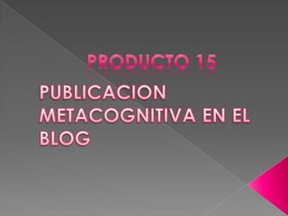 PRODUCTO 15  PUBLICACION METACOGNITIVA EN EL BLOG 