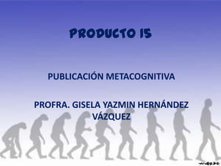 PRODUCTO 15 PUBLICACIÓN METACOGNITIVA PROFRA. GISELA YAZMIN HERNÁNDEZ VÁZQUEZ 