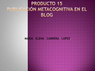 Producto 15publicación metacognitiva en el blog MARIA   ELENA   CABRERA   LOPEZ. 