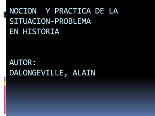 NOCION  Y PRACTICA DE LA SITUACION-PROBLEMA EN HISTORIAAUTOR:DALONGEVILLE, ALAIN 