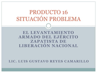 EL LEVANTAMIENTO ARMADO DEL EJÉRCITO ZAPATISTA DE LIBERACIÓN NACIONAL PRODUCTO 16SITUACIÓN PROBLEMA LIC. LUIS GUSTAVO REYES CAMARILLO 