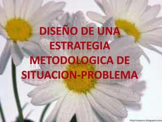 DISEÑO DE UNA ESTRATEGIA METODOLOGICA DE SITUACION-PROBLEMA 