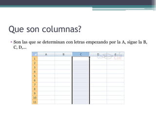 Que son columnas?
• Son las que se determinan con letras empezando por la A, sigue la B,
C, D,...

 