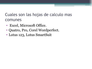 Cuales son las hojas de calculo mas
comunes
•  Excel, Microsoft Office.
• Quatro, Pro, Corel Wordperfect.
• Lotus 123, Lotus SmartSuit

 