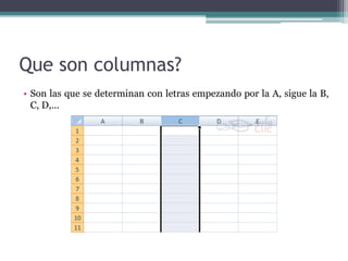 Que son columnas?
• Son las que se determinan con letras empezando por la A, sigue la B,
C, D,...
 