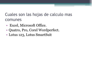 Cuales son las hojas de calculo mas
comunes
• Excel, Microsoft Office.
• Quatro, Pro, Corel Wordperfect.
• Lotus 123, Lotus SmartSuit
 