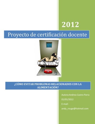 2012
Proyecto de certificación docente




  ¿CÓMO EVITAR PROBLEMAS RELACIONADOS CON LA
                 ALIMENTACIÓN?

                               Autora:Andrea Castro Parra
                               01/01/2012
                               E-mail:
                               andy_rouge@hotmail.com
 