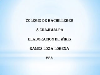 COLEGIO DE BACHILLERES
8 CUAJIMALPA
ELABORACION DE WIKIS
RAMOS LOZA LORENA
254
 