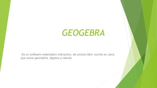 GEOGEBRA
Es un software matemático interactivo, de acceso libre escrito en Java,
que reúne geometría, álgebra y cálculo.
 