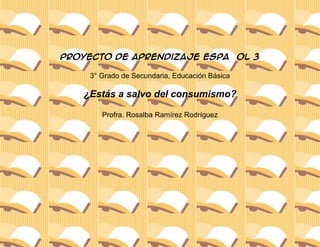 Proyecto de aprendizaje Español 3

    3° Grado de Secundaria, Educación Básica

   ¿Estás a salvo del consumismo?

       Profra. Rosalba Ramírez Rodríguez
 