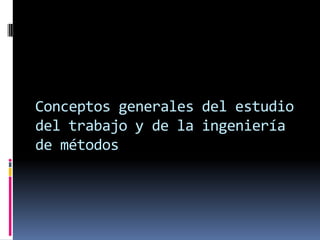 Conceptos generales del estudio
del trabajo y de la ingeniería
de métodos
 
