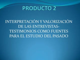 PRODUCTO 2 INTERPRETACIÓN Y VALORIZACIÓN DE LAS ENTREVISTAS-TESTIMONIOS COMO FUENTES PARA EL ESTUDIO DEL PASADO 