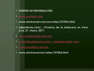 FUENTES DE INFORMACIÓNwww.youtube.comwww.eluniversal.com.mx/notas/767076.html sdpnoticias.com/.../Cronica_de_la_balacera_en_Veracruz_21_mayo_2011 www.vanguardia.com.mxwww.blogdelnarco.com/.../sedena-emite-comwww.excelsior.com.mxwww.eluniversal.mx/notas/767064.html 