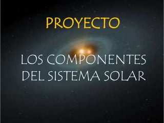 PROYECTO

LOS COMPONENTES
DEL SISTEMA SOLAR
 