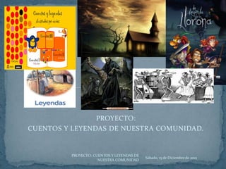 PROYECTO:
CUENTOS Y LEYENDAS DE NUESTRA COMUNIDAD.


         PROYECTO: CUENTOS Y LEYENDAS DE
                                           Sábado, 15 de Diciembre de 2012
                     NUESTRA COMUNIDAD
 