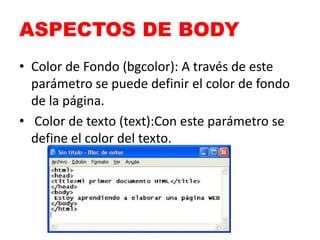 ASPECTOS DE BODY 
• Color de Fondo (bgcolor): A través de este 
parámetro se puede definir el color de fondo 
de la página. 
• Color de texto (text):Con este parámetro se 
define el color del texto. 
 