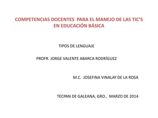 COMPETENCIAS DOCENTES PARA EL MANEJO DE LAS TIC’S
EN EDUCACIÓN BÁSICA
TIPOS DE LENGUAJE
PROFR. JORGE VALENTE ABARCA RODRÍGUEZ
M.C. JOSEFINA VINALAY DE LA ROSA
TECPAN DE GALEANA, GRO., MARZO DE 2014
 