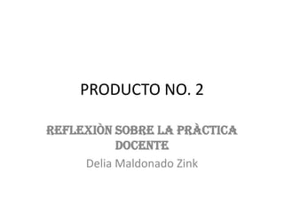 PRODUCTO NO. 2 REFLEXIÒN SOBRE LA PRÀCTICA DOCENTE Delia Maldonado Zink 