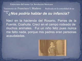 Entrevista del tema: La   Revolución Mexicana Testimonio de:  Francisco I. Madero  Realizada en la comodidad de su hogar. ,[object Object],[object Object],[object Object]